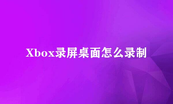 Xbox录屏桌面怎么录制