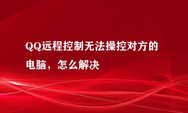 QQ远程控制无法操控对方的电脑，怎么解决