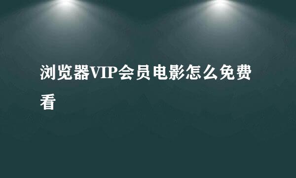 浏览器VIP会员电影怎么免费看