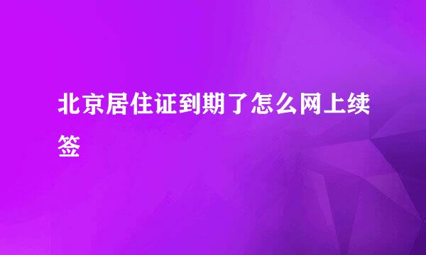 北京居住证到期了怎么网上续签