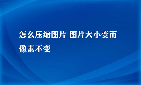 怎么压缩图片 图片大小变而像素不变