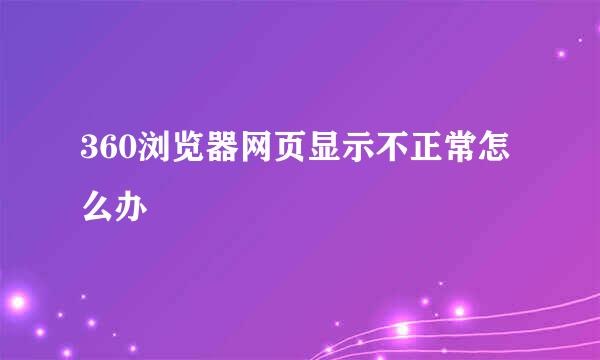 360浏览器网页显示不正常怎么办