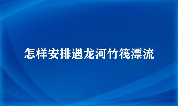 怎样安排遇龙河竹筏漂流