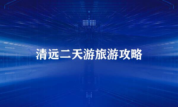 清远二天游旅游攻略