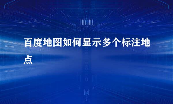 百度地图如何显示多个标注地点