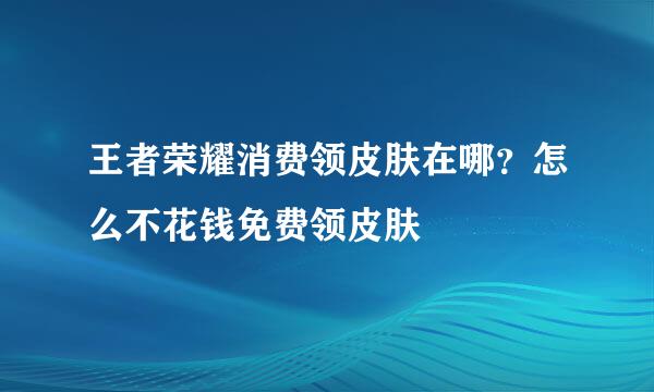 王者荣耀消费领皮肤在哪？怎么不花钱免费领皮肤