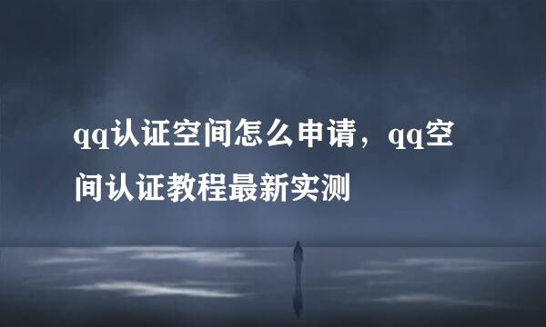 qq认证空间怎么申请，qq空间认证教程最新实测