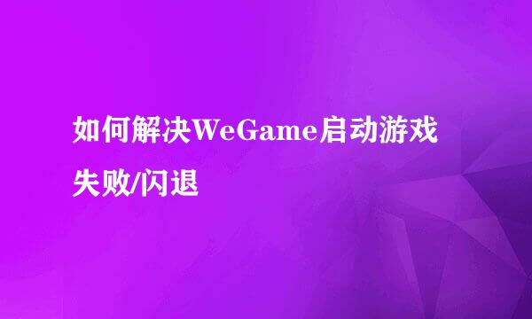 如何解决WeGame启动游戏失败/闪退