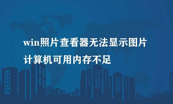 win照片查看器无法显示图片计算机可用内存不足
