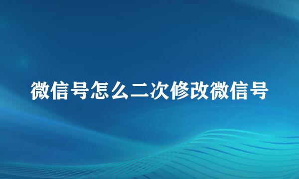 微信号怎么二次修改微信号