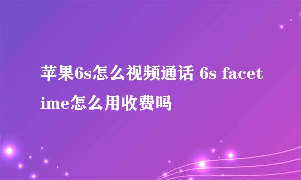 苹果6s怎么视频通话 6s facetime怎么用收费吗