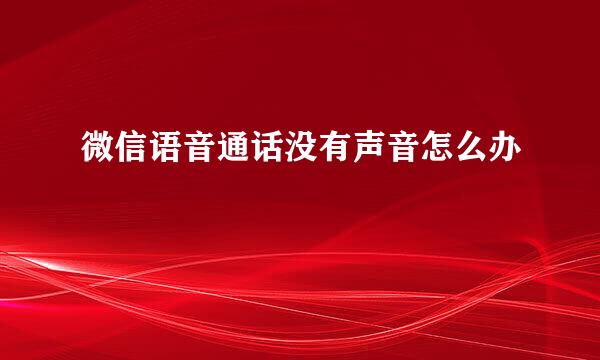 微信语音通话没有声音怎么办