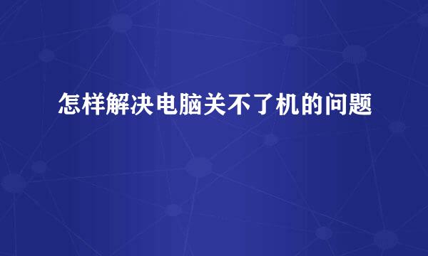 怎样解决电脑关不了机的问题