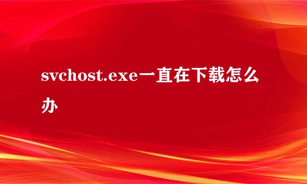 svchost.exe一直在下载怎么办