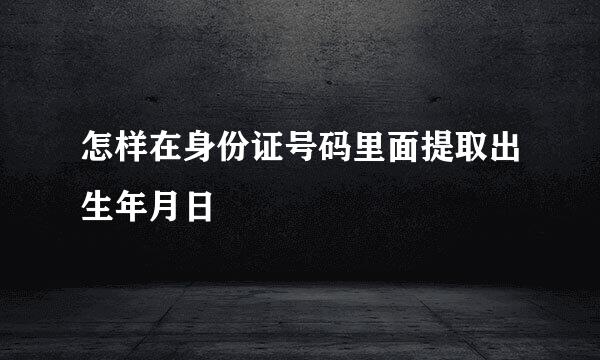 怎样在身份证号码里面提取出生年月日