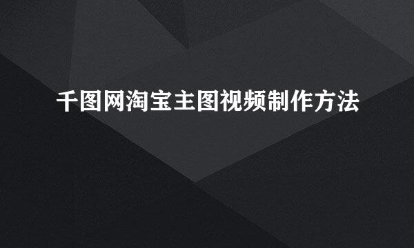 千图网淘宝主图视频制作方法