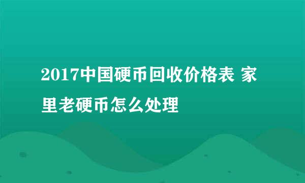 2017中国硬币回收价格表 家里老硬币怎么处理