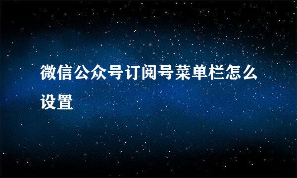 微信公众号订阅号菜单栏怎么设置