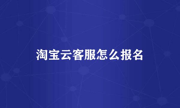 淘宝云客服怎么报名