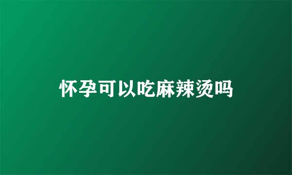 怀孕可以吃麻辣烫吗