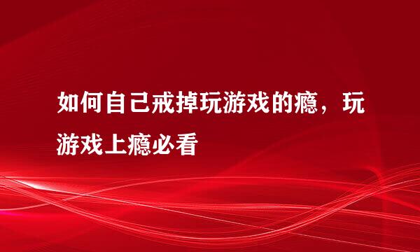 如何自己戒掉玩游戏的瘾，玩游戏上瘾必看