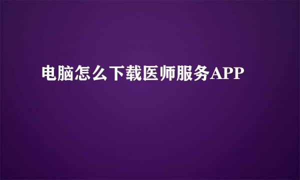电脑怎么下载医师服务APP