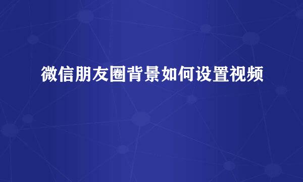 微信朋友圈背景如何设置视频