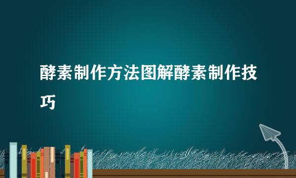 酵素制作方法图解酵素制作技巧