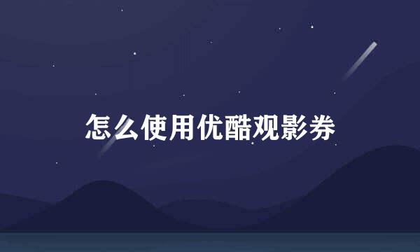 怎么使用优酷观影券