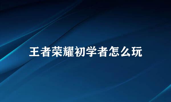 王者荣耀初学者怎么玩