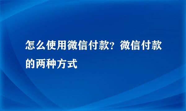 怎么使用微信付款？微信付款的两种方式