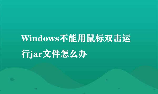 Windows不能用鼠标双击运行jar文件怎么办