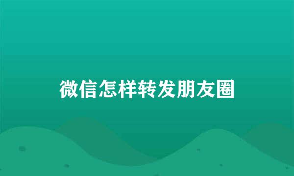 微信怎样转发朋友圈