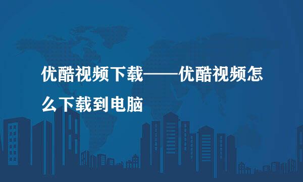 优酷视频下载——优酷视频怎么下载到电脑