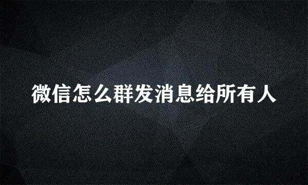 微信怎么群发消息给所有人