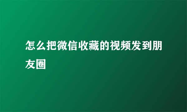 怎么把微信收藏的视频发到朋友圈
