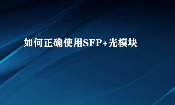 如何正确使用SFP+光模块