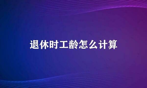退休时工龄怎么计算