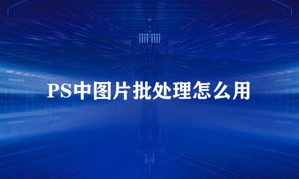 PS中图片批处理怎么用