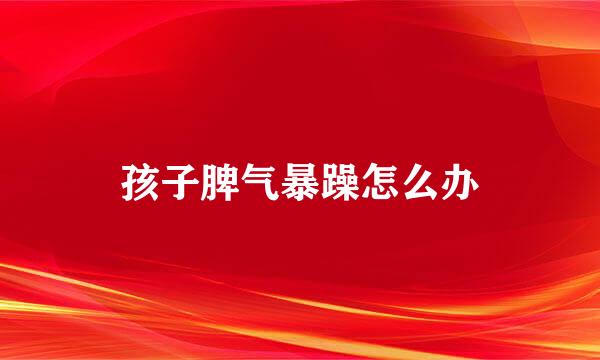 孩子脾气暴躁怎么办