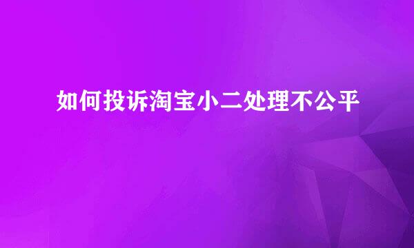 如何投诉淘宝小二处理不公平