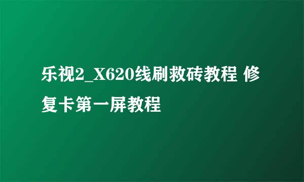 乐视2_X620线刷救砖教程 修复卡第一屏教程