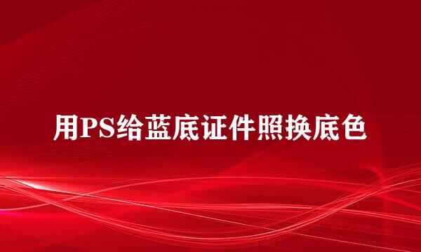 用PS给蓝底证件照换底色