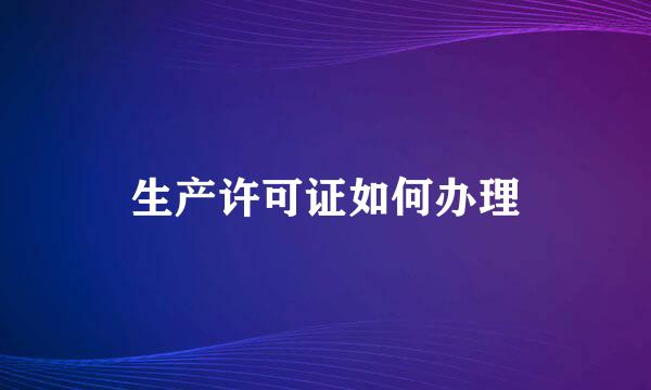 生产许可证如何办理