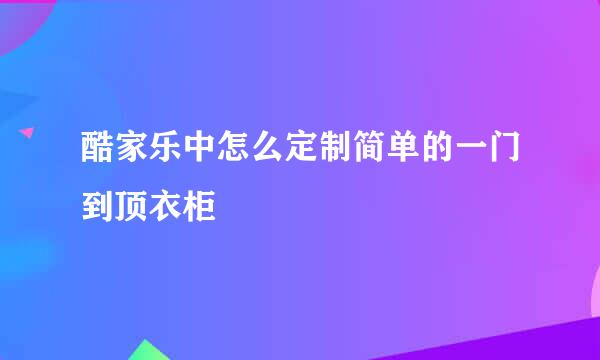 酷家乐中怎么定制简单的一门到顶衣柜