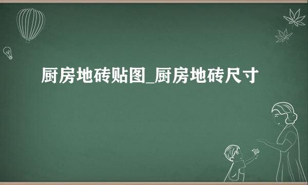厨房地砖贴图_厨房地砖尺寸