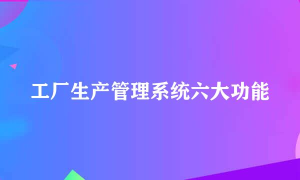 工厂生产管理系统六大功能