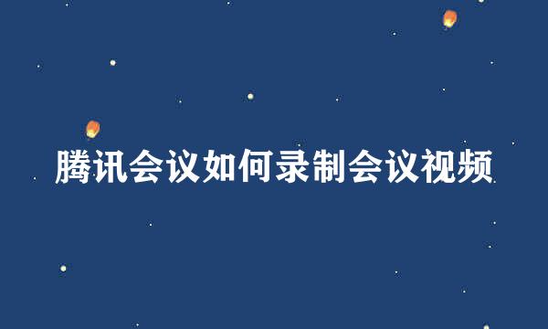 腾讯会议如何录制会议视频