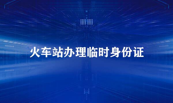 火车站办理临时身份证