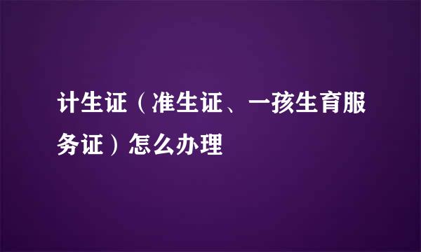 计生证（准生证、一孩生育服务证）怎么办理